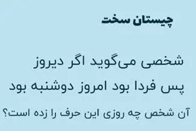 بازی فکری : شخصی می گوید اگر دیروز پس فردا بود امروز دوشنبه بود آن شخص چه روزی این حرف را زده است؟
