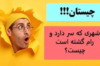 چیستان روز | شهری که سر دارد و رام گشته است چیست؟