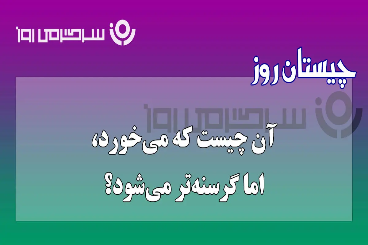 چیستان روز | آن چیست که هرچه می‌خورد، باز گرسنه‌تر می‌شود؟