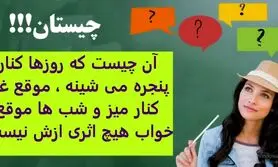 چیستان روز | آن چیست که روزها کنار پنجره می شینه ، موقع غذا کنار میز و شب ها موقع خواب هیچ اثری ازش نیست

