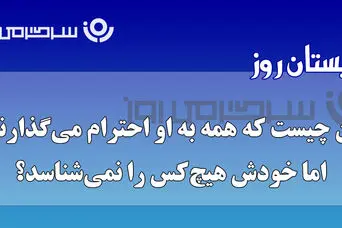 چیستان روز | آن چیست که همه به او احترام می‌گذارند، اما خودش هیچ‌کس را نمی‌شناسد؟