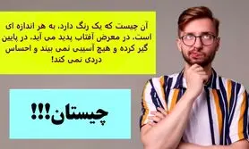 چیستان روز | آن چیست که یک رنگ دارد، به هر اندازه ای است، در معرض آفتاب پدید می آید، در پایین گیر کرده و هیچ آسیبی نمی بیند و احساس دردی نمی کند!