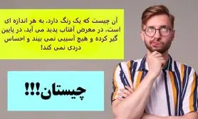 چیستان روز | آن چیست که یک رنگ دارد، به هر اندازه ای است، در معرض آفتاب پدید می آید، در پایین گیر کرده و هیچ آسیبی نمی بیند و احساس دردی نمی کند!