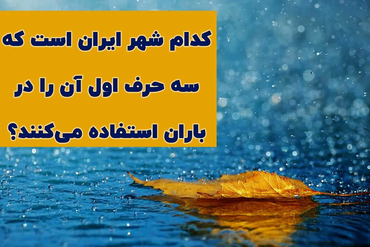 چیستان روز |  کدام شهر ایران است که سه حرف اول آن را در باران استفاده می‌کنند؟